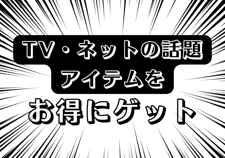 TV・ネットの話題アイテムをお得にゲット